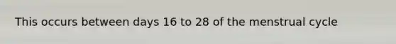 This occurs between days 16 to 28 of the menstrual cycle