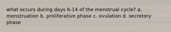 what occurs during days 6-14 of the menstrual cycle? a. menstruation b. proliferative phase c. ovulation d. secretory phase