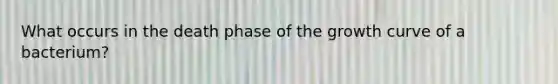 What occurs in the death phase of the growth curve of a bacterium?