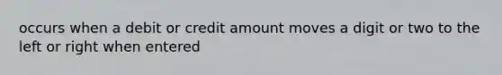 occurs when a debit or credit amount moves a digit or two to the left or right when entered