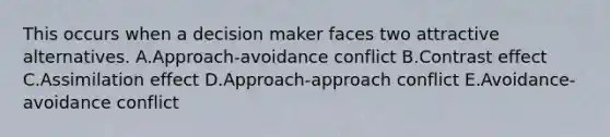 This occurs when a decision maker faces two attractive alternatives. A.Approach-avoidance conflict B.Contrast effect C.Assimilation effect D.Approach-approach conflict E.​Avoidance-avoidance conflict