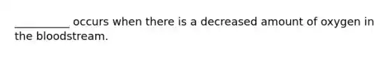 __________ occurs when there is a decreased amount of oxygen in the bloodstream.