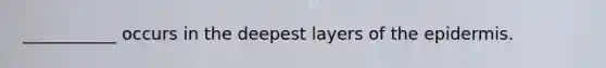 ___________ occurs in the deepest layers of the epidermis.
