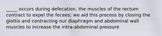 _____ occurs during defecation, the muscles of the rectum contract to expel the fecees; we aid this process by closing the glottis and contracting our diaphragm and abdominal wall muscles to increase the intra-abdominal pressure