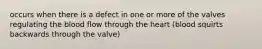 occurs when there is a defect in one or more of the valves regulating the blood flow through the heart (blood squirts backwards through the valve)