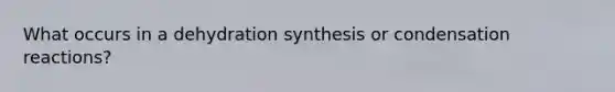 What occurs in a dehydration synthesis or condensation reactions?