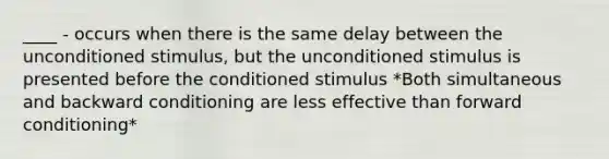 ____ - occurs when there is the same delay between the unconditioned stimulus, but the unconditioned stimulus is presented before the conditioned stimulus *Both simultaneous and backward conditioning are less effective than forward conditioning*