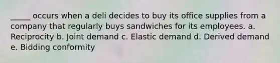 _____ occurs when a deli decides to buy its office supplies from a company that regularly buys sandwiches for its employees. a. Reciprocity b. Joint demand c. Elastic demand d. Derived demand e. Bidding conformity