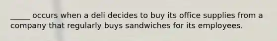 _____ occurs when a deli decides to buy its office supplies from a company that regularly buys sandwiches for its employees.