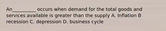 An__________ occurs when demand for the total goods and services available is greater than the supply A. Inflation B recession C. depression D. business cycle