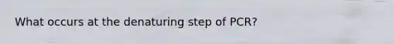 What occurs at the denaturing step of PCR?