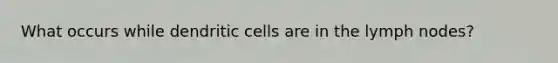 What occurs while dendritic cells are in the lymph nodes?