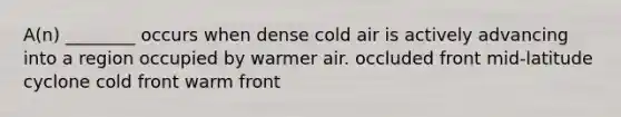 A(n) ________ occurs when dense cold air is actively advancing into a region occupied by warmer air. occluded front mid-latitude cyclone cold front warm front