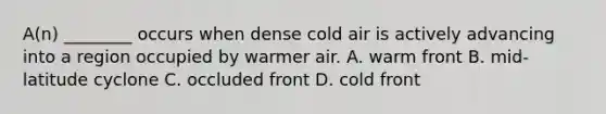 A(n) ________ occurs when dense cold air is actively advancing into a region occupied by warmer air. A. warm front B. mid-latitude cyclone C. occluded front D. cold front