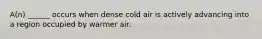 A(n) ______ occurs when dense cold air is actively advancing into a region occupied by warmer air.