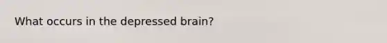 What occurs in the depressed brain?