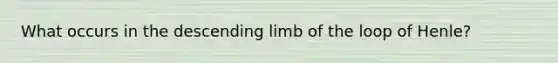 What occurs in the descending limb of the loop of Henle?