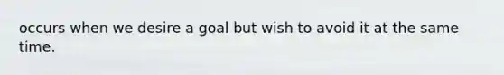 occurs when we desire a goal but wish to avoid it at the same time.