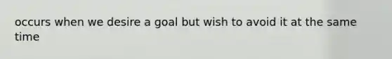 occurs when we desire a goal but wish to avoid it at the same time