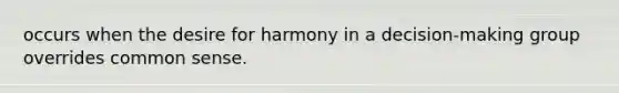 occurs when the desire for harmony in a decision-making group overrides common sense.