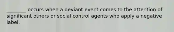 ________ occurs when a deviant event comes to the attention of significant others or social control agents who apply a negative label.