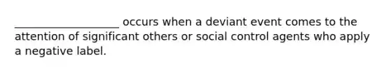 ___________________ occurs when a deviant event comes to the attention of significant others or social control agents who apply a negative label.