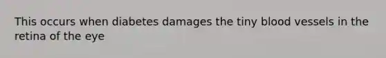 This occurs when diabetes damages the tiny blood vessels in the retina of the eye