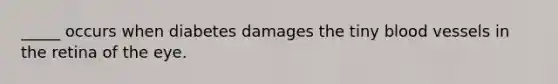 _____ occurs when diabetes damages the tiny blood vessels in the retina of the eye.