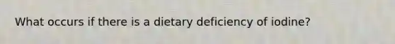 What occurs if there is a dietary deficiency of iodine?