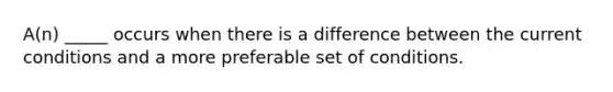 A(n) _____ occurs when there is a difference between the current conditions and a more preferable set of conditions.