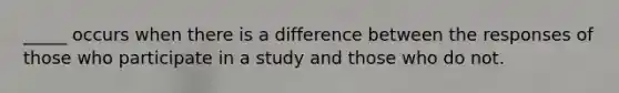 _____ occurs when there is a difference between the responses of those who participate in a study and those who do not.