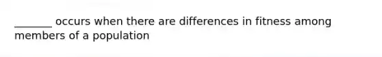 _______ occurs when there are differences in fitness among members of a population