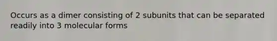 Occurs as a dimer consisting of 2 subunits that can be separated readily into 3 molecular forms