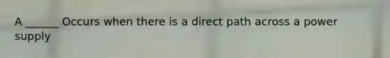 A ______ Occurs when there is a direct path across a power supply