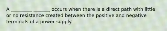 A _________ _______ occurs when there is a direct path with little or no resistance created between the positive and negative terminals of a power supply.