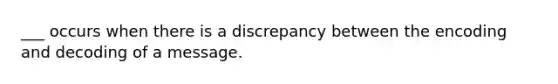 ___ occurs when there is a discrepancy between the encoding and decoding of a message.