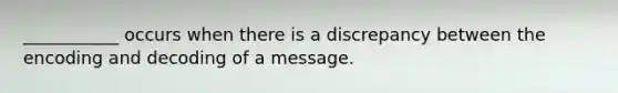 ___________ occurs when there is a discrepancy between the encoding and decoding of a message.