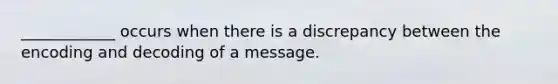 ____________ occurs when there is a discrepancy between the encoding and decoding of a message.