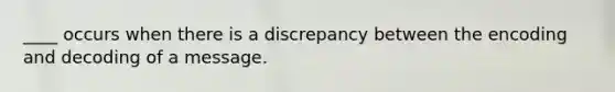 ____ occurs when there is a discrepancy between the encoding and decoding of a message.