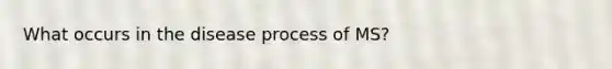 What occurs in the disease process of MS?