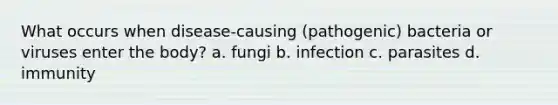 What occurs when disease-causing (pathogenic) bacteria or viruses enter the body? a. fungi b. infection c. parasites d. immunity