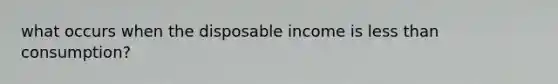 what occurs when the disposable income is less than consumption?
