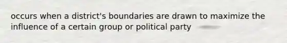 occurs when a district's boundaries are drawn to maximize the influence of a certain group or political party