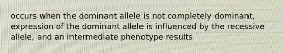 occurs when the dominant allele is not completely dominant, expression of the dominant allele is influenced by the recessive allele, and an intermediate phenotype results