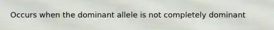 Occurs when the dominant allele is not completely dominant