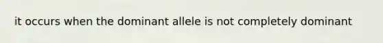 it occurs when the dominant allele is not completely dominant