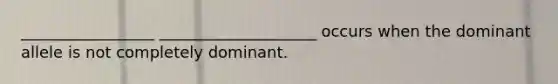 _________________ ____________________ occurs when the dominant allele is not completely dominant.