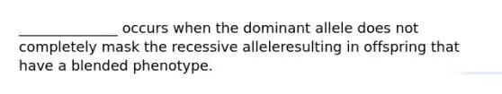 ______________ occurs when the dominant allele does not completely mask the recessive alleleresulting in offspring that have a blended phenotype.