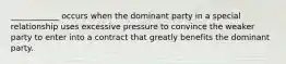 ____________ occurs when the dominant party in a special relationship uses excessive pressure to convince the weaker party to enter into a contract that greatly benefits the dominant party.