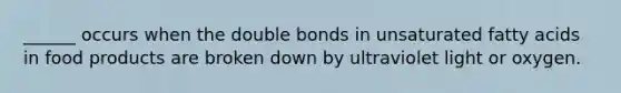 ______ occurs when the double bonds in unsaturated fatty acids in food products are broken down by ultraviolet light or oxygen.